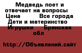 Медведь поет и отвечает на вопросы  › Цена ­ 600 - Все города Дети и материнство » Игрушки   . Брянская обл.
